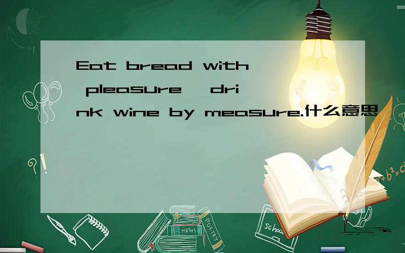 Eat bread with pleasure, drink wine by measure.什么意思