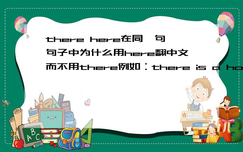there here在同一句句子中为什么用here翻中文而不用there例如：there is a hospital here 意为：在这里有一个医院