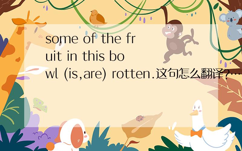 some of the fruit in this bowl (is,are) rotten.这句怎么翻译?……