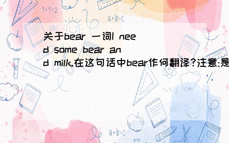 关于bear 一词I need some bear and milk.在这句话中bear作何翻译?注意:是bear而非bread.