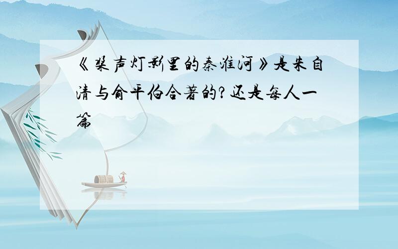 《桨声灯影里的秦淮河》是朱自清与俞平伯合著的?还是每人一篇
