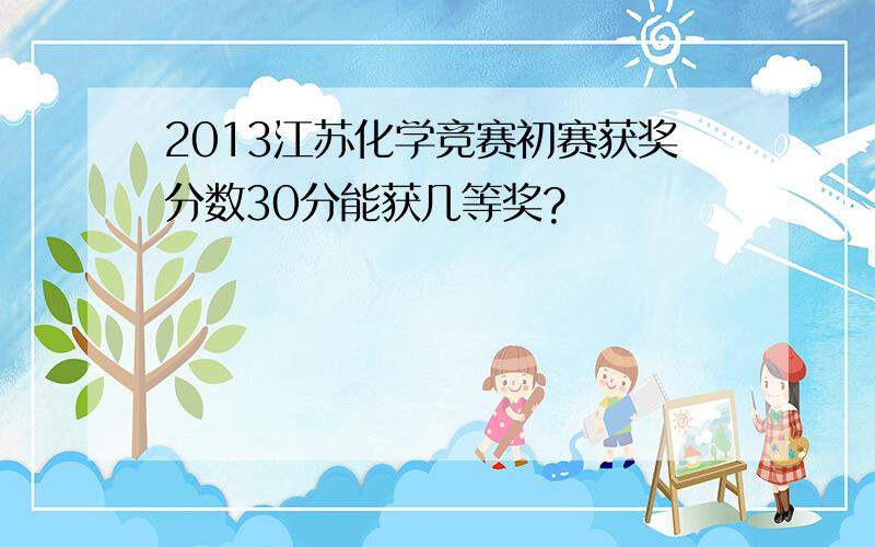 2013江苏化学竞赛初赛获奖分数30分能获几等奖?