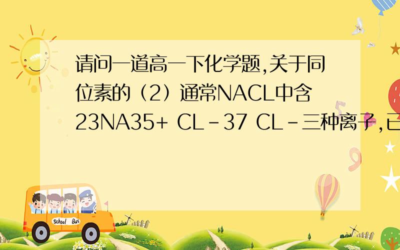 请问一道高一下化学题,关于同位素的（2）通常NACL中含23NA35+ CL-37 CL-三种离子,已知CL元素的近似相对原子质量为35.5.则agNACL中含37CL的质量为?答案是37a/234g