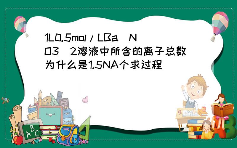 1L0.5mol/LBa(NO3)2溶液中所含的离子总数为什么是1.5NA个求过程