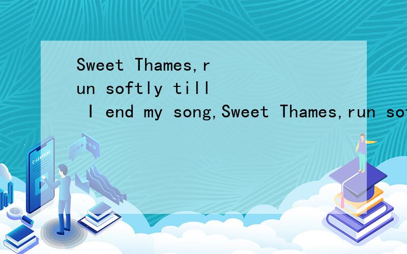 Sweet Thames,run softly till I end my song,Sweet Thames,run softly,for I speak not loud or long