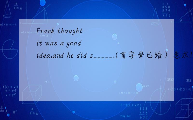 Frank thought it was a good idea,and he did s_____.(首字母已给）急求!Frank's father's birthday was coming.But Frank had not get a present for him yet.Maybe a tie could be a good one.But it was too expensive for Frank to buy.Frank's brother sa