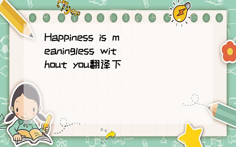 Happiness is meaningless without you翻译下