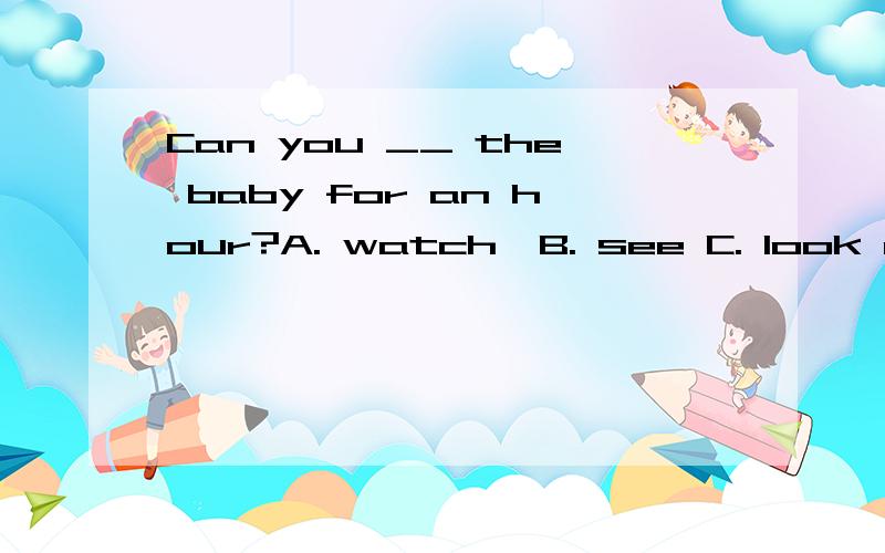 Can you __ the baby for an hour?A. watch  B. see C. look at D.noice