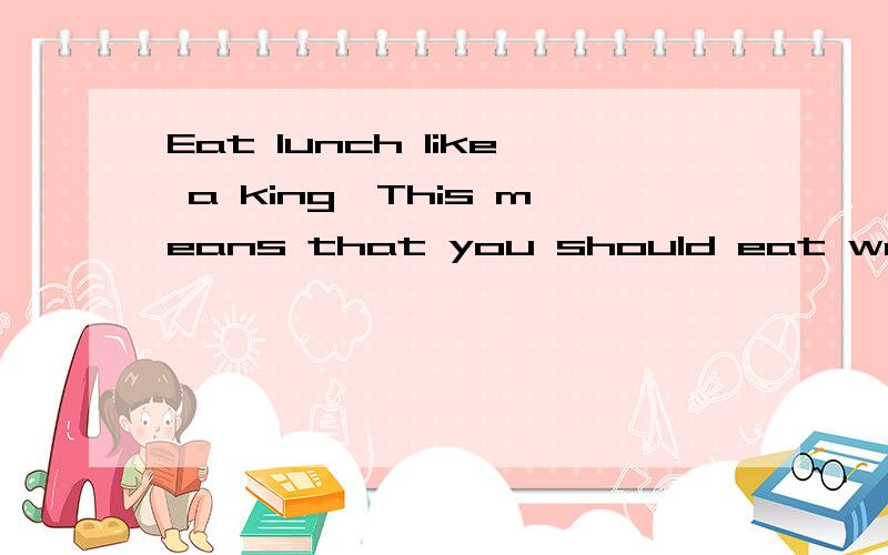 Eat lunch like a king,This means that you should eat well at n___.