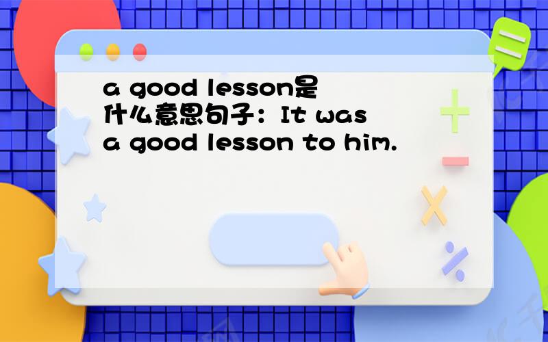 a good lesson是什么意思句子：It was a good lesson to him.