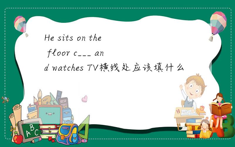 He sits on the floor c___ and watches TV横线处应该填什么