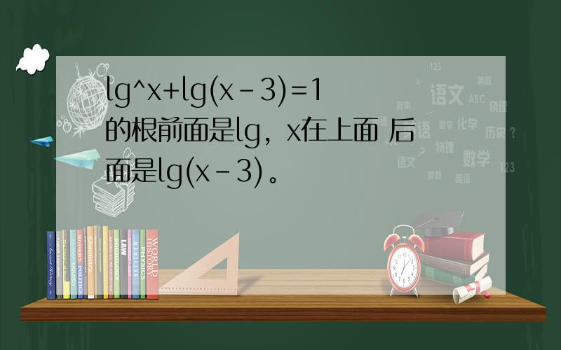 lg^x+lg(x-3)=1的根前面是lg，x在上面 后面是lg(x-3)。