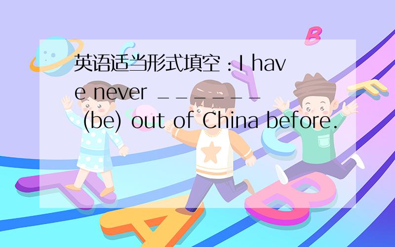 英语适当形式填空：I have never ______ (be) out of China before.