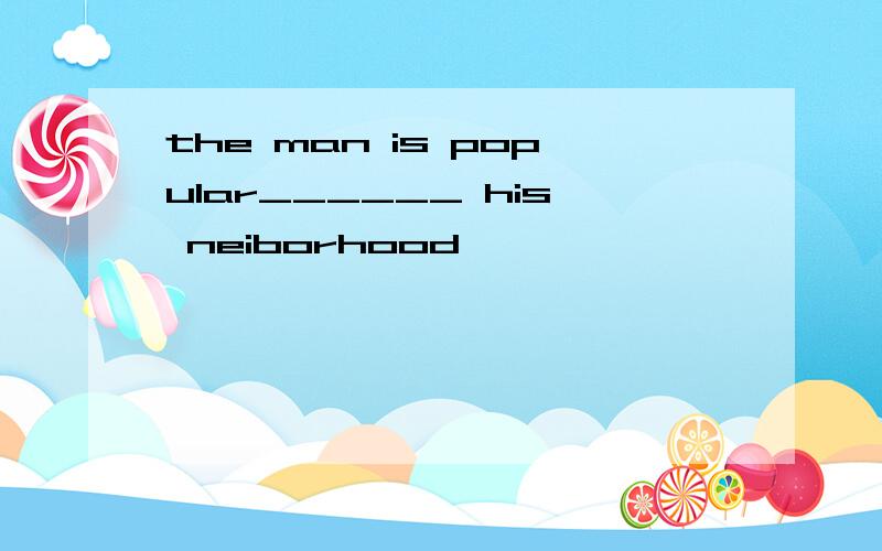 the man is popular______ his neiborhood