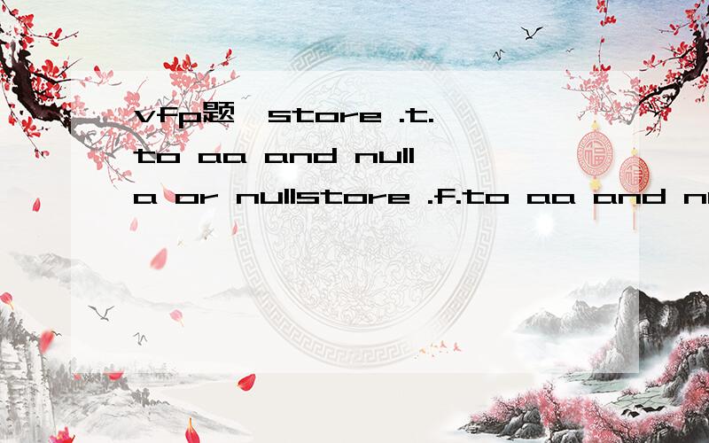 vfp题,store .t.to aa and nulla or nullstore .f.to aa and nulla or null