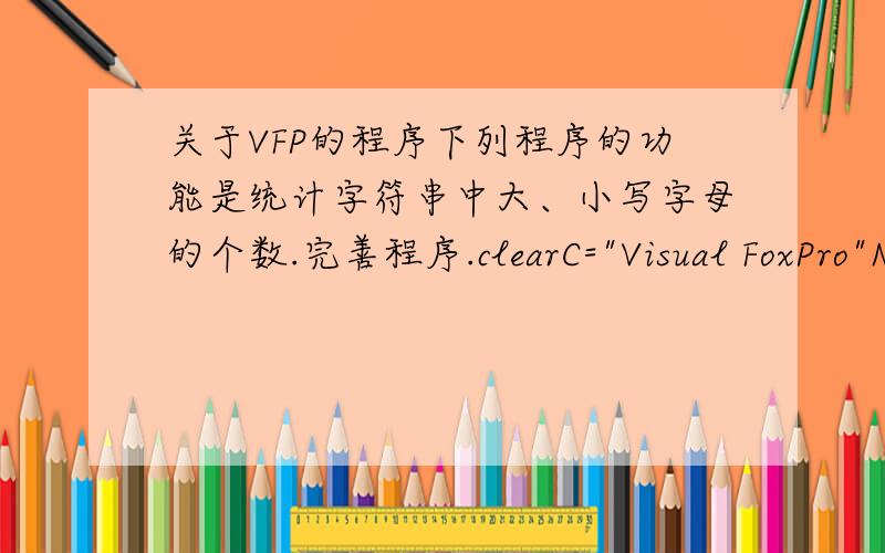 关于VFP的程序下列程序的功能是统计字符串中大、小写字母的个数.完善程序.clearC=