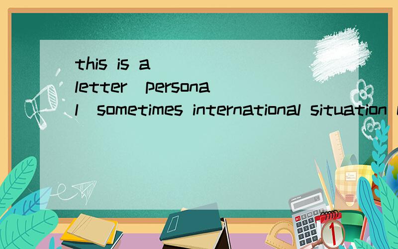 this is a ____letter(personal)sometimes international situation changes ______(drama)