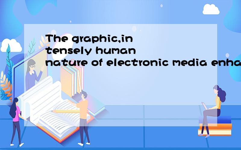 The graphic,intensely human nature of electronic media enhanced the belief that if it was on the air ,it had to be true.这个句子里的intensely是修饰是什么的 The graphic后面是不是省略了一些词