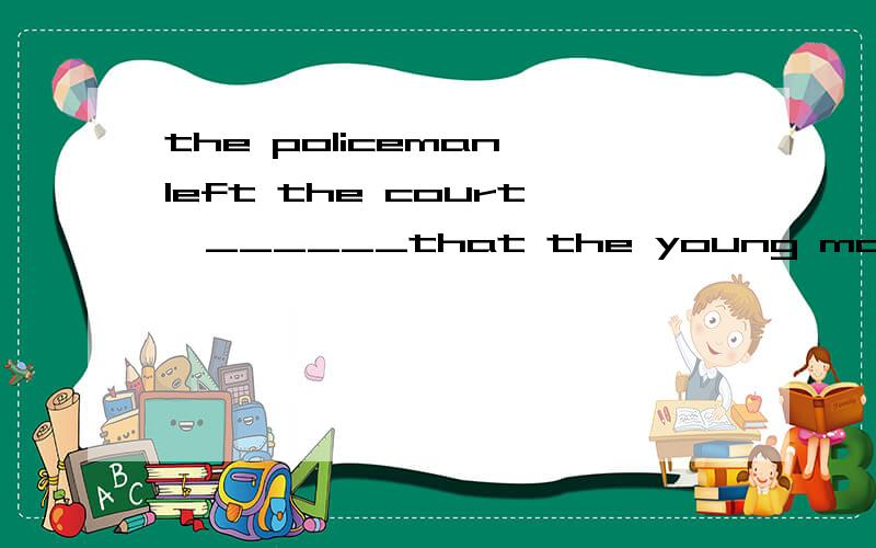 the policeman left the court,______that the young man was innocent.a.convincing b.convinced c.t...the policeman left the court,______that the young man was innocent.a.convincing b.convinced c.to convince d.convince选什么?翻译