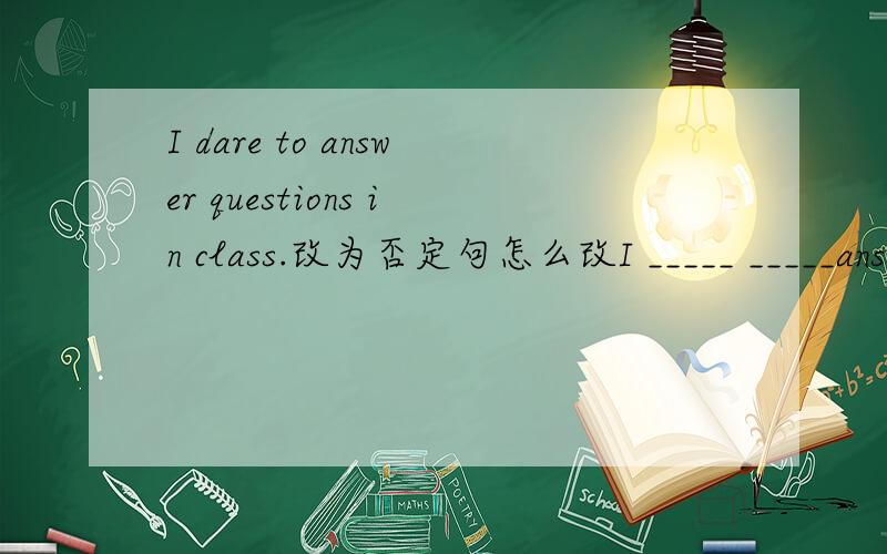 I dare to answer questions in class.改为否定句怎么改I _____ _____answer questions in class.
