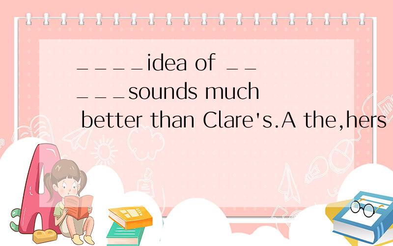 ____idea of _____sounds much better than Clare's.A the,hers B that,her C that,hers D one,her为什么选C不选A