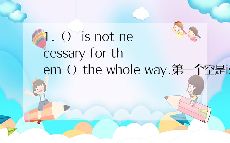 1.（） is not necessary for them（）the whole way.第一个空是is 还是this 第二个空是to walk,walking2.The mother always tells her son a story before he（）用括号的词组做（go to sleep） 3.Laughter is a way in which we can be a