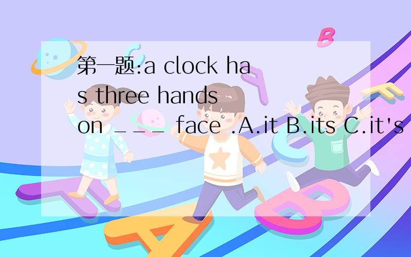 第一题:a clock has three hands on ___ face .A.it B.its C.it's D.its'第二题we must find a dictionary.___will do.some any every each 两题; 答案(为什么);解释(为什么不选其它) 这几个词有什么区别 翻译 ..