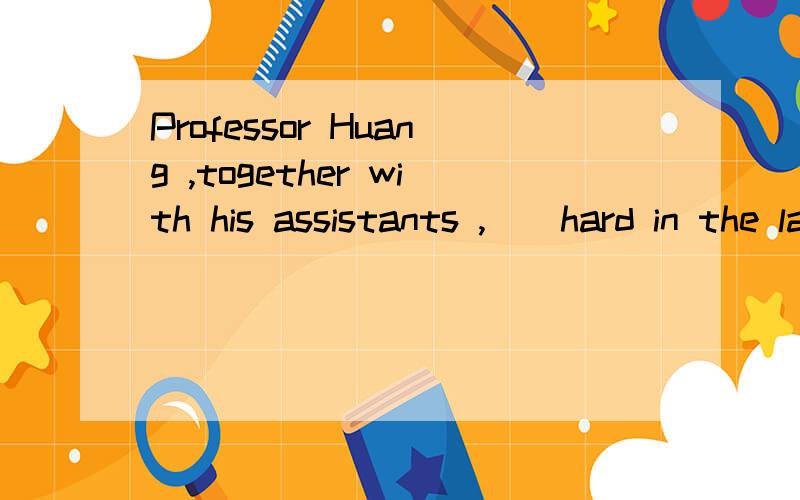 Professor Huang ,together with his assistants ,__hard in the lab now to make up for the losttime .A.work B.is working C.works D.are working