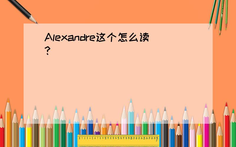 Alexandre这个怎么读?