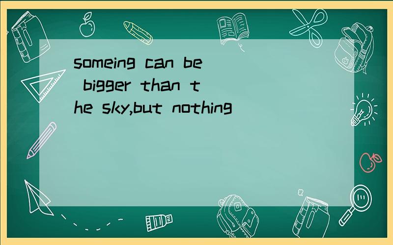 someing can be bigger than the sky,but nothing