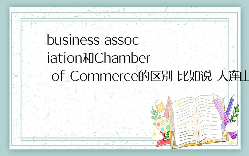 business association和Chamber of Commerce的区别 比如说 大连山东商会 是Shandong business association in Dalian 还是 Shandong Chamber of Commerce in Dalian