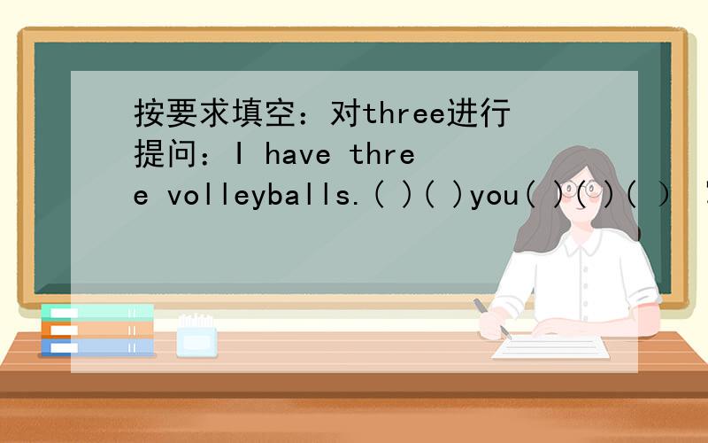 按要求填空：对three进行提问：I have three volleyballs.( )( )you( )( )( ） 写出下列句子的同义句：按要求填空：对three进行提问：I have three volleyballs.( )( )you( )( )( ）写出下列句子的同义句：My birthday