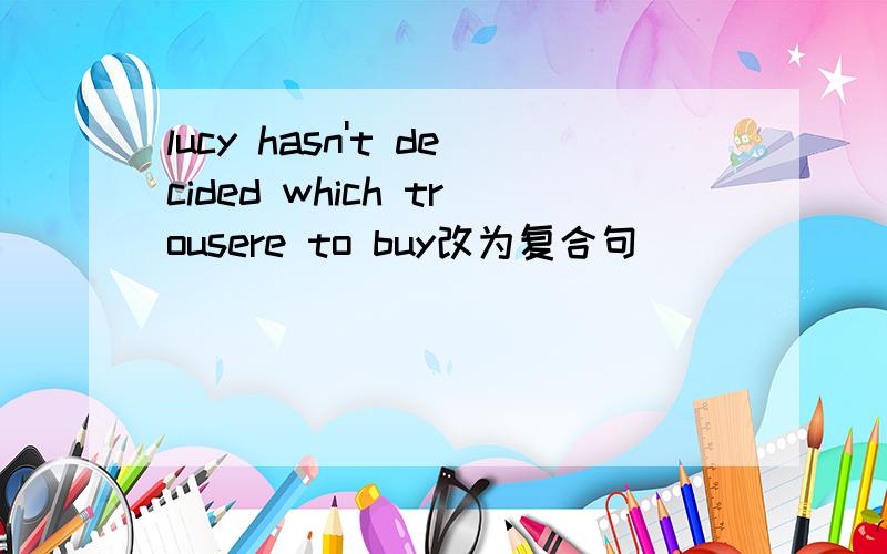lucy hasn't decided which trousere to buy改为复合句