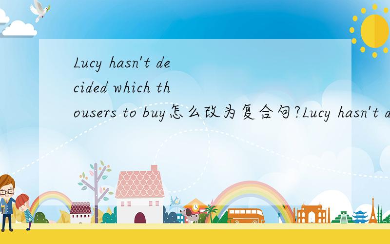 Lucy hasn't decided which thousers to buy怎么改为复合句?Lucy hasn't decided whichthousers ___ ___buy.