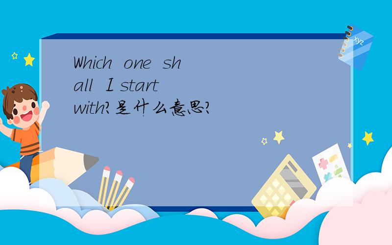 Which  one  shall  I start  with?是什么意思?