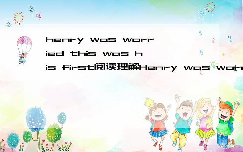 henry was worried this was his first阅读理解Henry was worried.This was his first time to go traveling by air.He did not know how to find hisseat,so he went to the airhostess(空姐)and asked,“Could you help me?I can’t findmy seat.” The airh