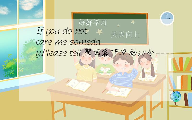 If you do not care me someday.Please tell 帮回答下奖励20分----