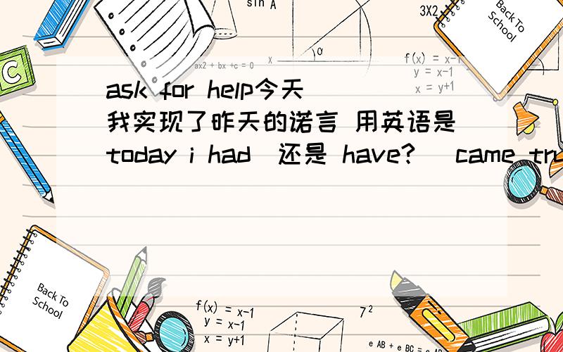 ask for help今天我实现了昨天的诺言 用英语是today i had（还是 have?） came true what i determined yesterday 还是 today i was came ture what idetermined yesterday 或者都错了 错的话 麻烦大家帮我改改.并说明理由