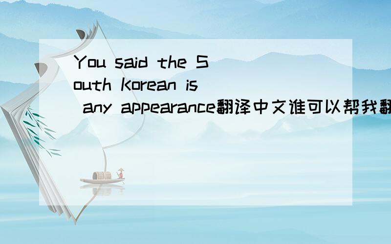 You said the South Korean is any appearance翻译中文谁可以帮我翻译下