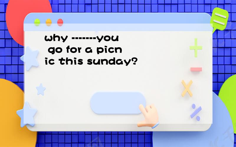 why -------you go for a picnic this sunday?
