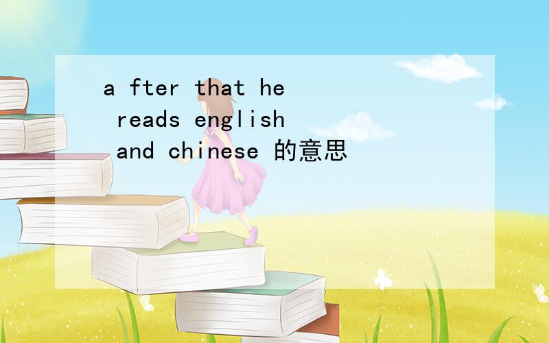 a fter that he reads english and chinese 的意思