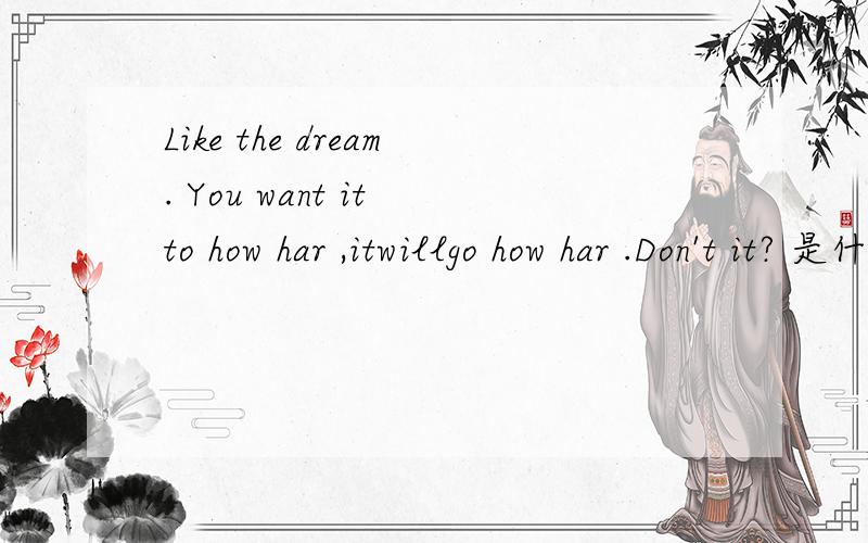 Like the dream. You want it to how har ,itwillgo how har .Don't it? 是什么意思