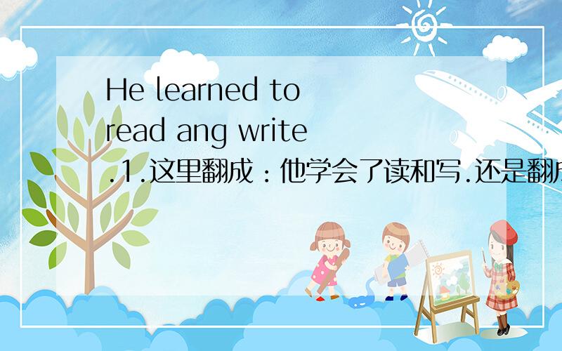 He learned to read ang write.1.这里翻成：他学会了读和写.还是翻成：他学过（某方面的）读和写.2.to read ang write是宾语吗?