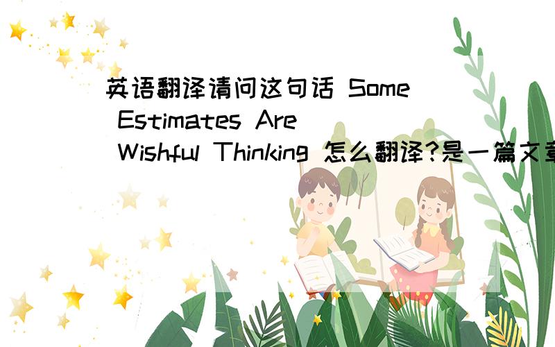 英语翻译请问这句话 Some Estimates Are Wishful Thinking 怎么翻译?是一篇文章的标题！这么翻译不大好吧...