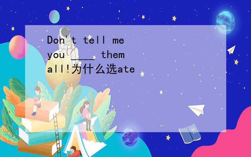 Don't tell me you ____ them all!为什么选ate