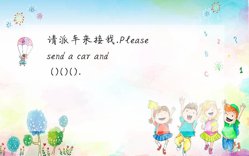 请派车来接我.Please send a car and ()()().