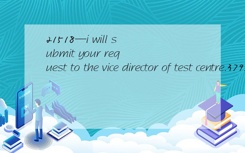 21518—i will submit your request to the vice director of test centre.3795 想问：1—vice21518—i will submit your request to the vice director of test centre.3795 想问：1—vice director：i will submit your request to the vice director of t