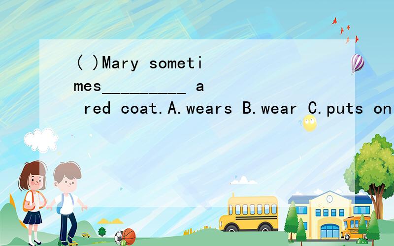 ( )Mary sometimes_________ a red coat.A.wears B.wear C.puts on D.in感觉貌似in,但是又好像是wears.