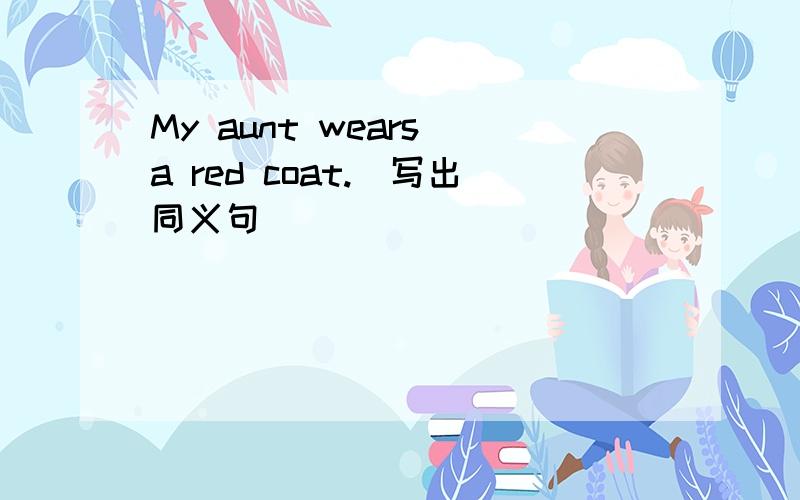 My aunt wears a red coat.(写出同义句)