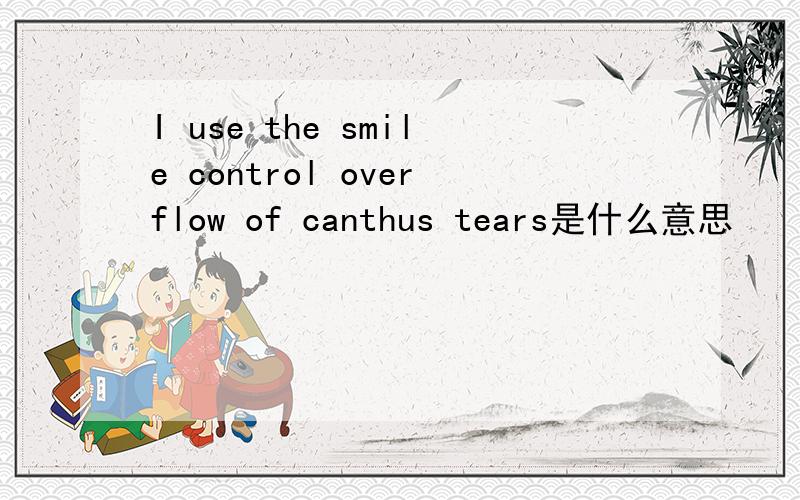I use the smile control overflow of canthus tears是什么意思